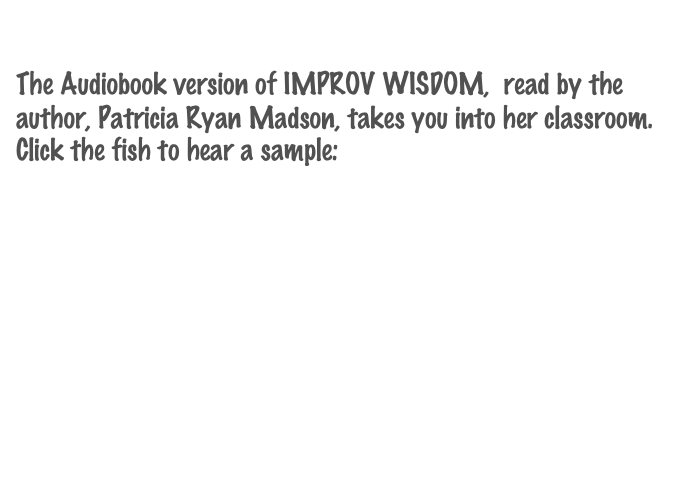           
The Audiobook version of IMPROV WISDOM,  read by the author, Patricia Ryan Madson, takes you into her classroom.  Click the fish to hear a sample:
Order from Audible.com